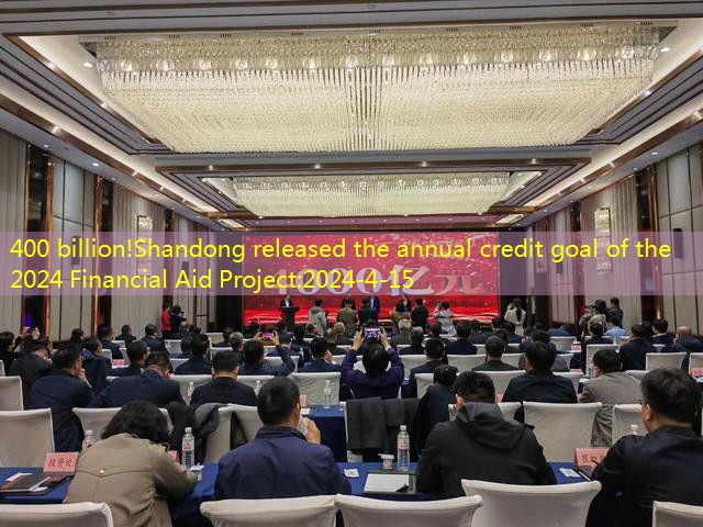 400 billion!Shandong released the annual credit goal of the 2024 Financial Aid Project